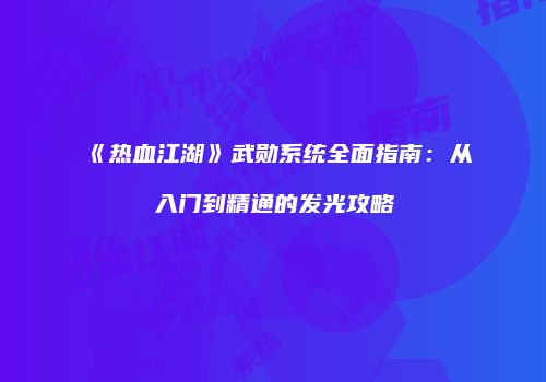 《热血江湖》武勋系统全面指南:从入门到精通的发光攻略