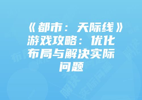 《都市：天际线》游戏攻略：优化布局与解决实际问题