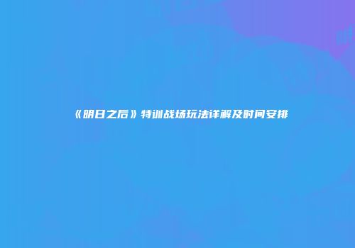 《明日之后》特训战场玩法详解及时间安排