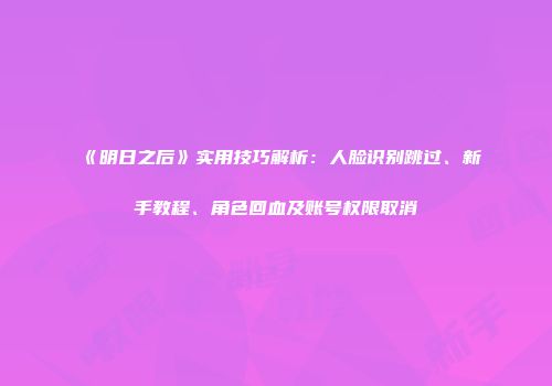 《明日之后》实用技巧解析：人脸识别跳过、新手教程、角色回血及账号权限取消