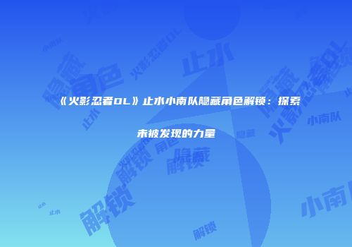 《火影忍者OL》止水小南队隐藏角色解锁：探索未被发现的力量