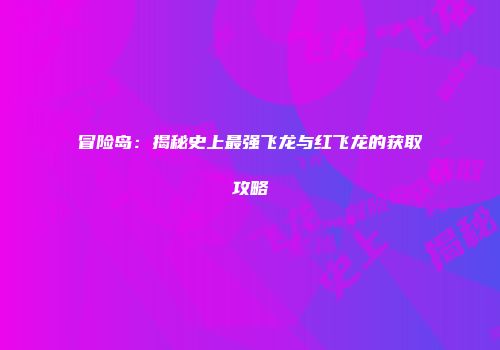 冒险岛：揭秘史上最强飞龙与红飞龙的获取攻略