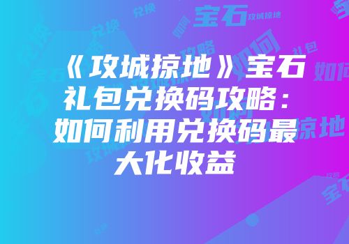 《攻城掠地》宝石礼包兑换码攻略：如何利用兑换码最大化收益