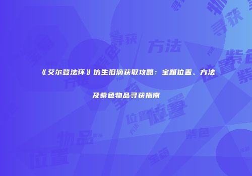 《艾尔登法环》仿生泪滴获取攻略：宝箱位置、方法及紫色物品寻获指南