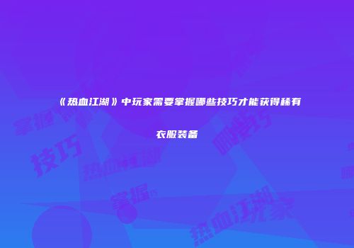 《热血江湖》中玩家需要掌握哪些技巧才能获得稀有衣服装备