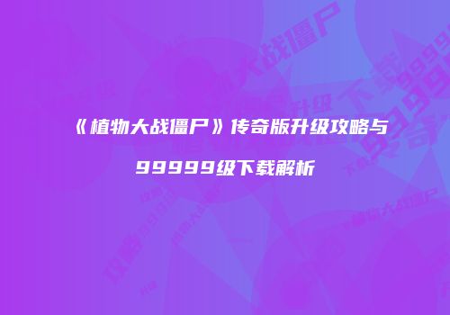 《植物大战僵尸》传奇版升级攻略与99999级下载解析