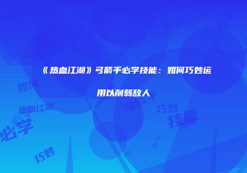 《热血江湖》弓箭手必学技能：如何巧妙运用以削弱敌人