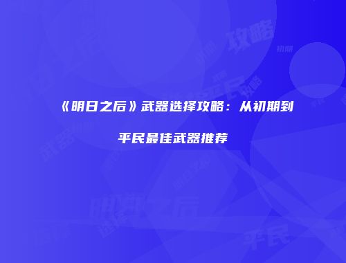 《明日之后》武器选择攻略：从初期到平民最佳武器推荐