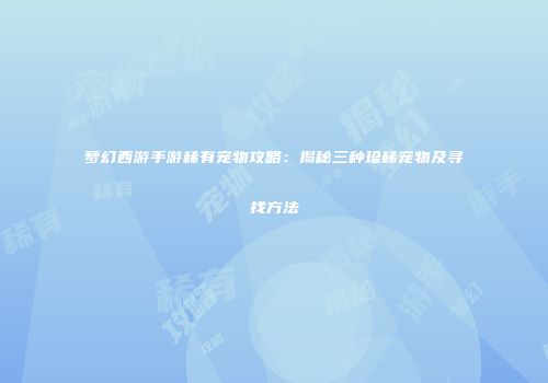 梦幻西游手游稀有宠物攻略：揭秘三种珍稀宠物及寻找方法