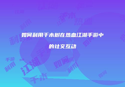 如何利用千木树在热血江湖手游中的社交互动