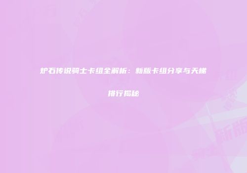 炉石传说骑士卡组全解析：新版卡组分享与天梯排行揭秘
