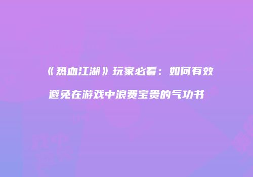 《热血江湖》玩家必看:如何有效避免在游戏中浪费宝贵的气功书