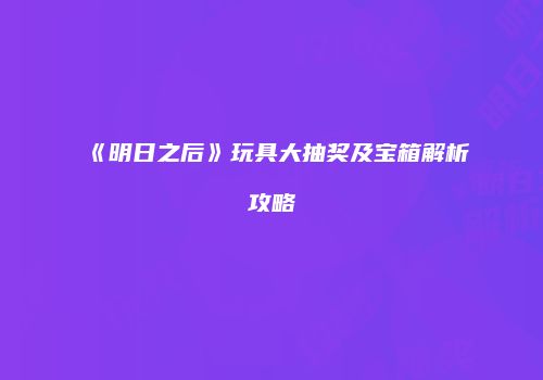 《明日之后》玩具大抽奖及宝箱解析攻略