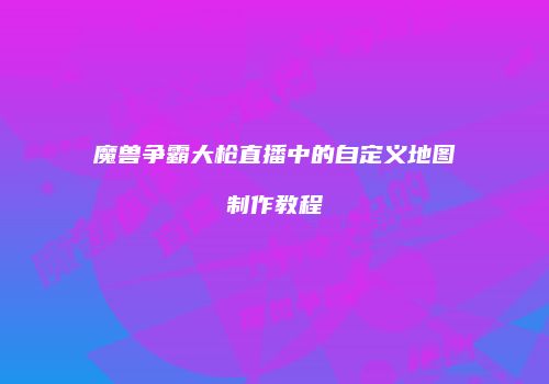 魔兽争霸大枪直播中的自定义地图制作教程