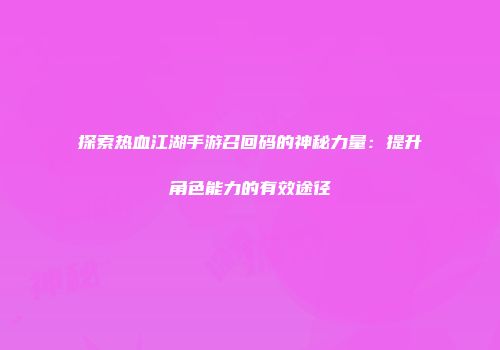探索热血江湖手游召回码的神秘力量：提升角色能力的有效途径