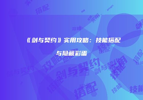 《剑与契约》实用攻略：技能搭配与隐藏彩蛋