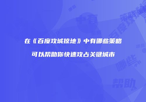 在《百度攻城掠地》中有哪些策略可以帮助你快速攻占关键城市