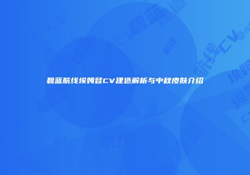碧蓝航线埃姆登CV建造解析与中秋皮肤介绍