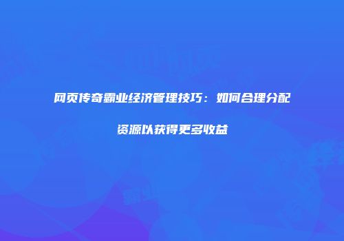 网页传奇霸业经济管理技巧：如何合理分配资源以获得更多收益