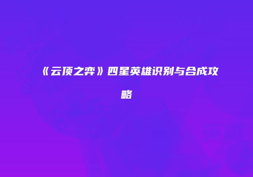 《云顶之弈》四星英雄识别与合成攻略