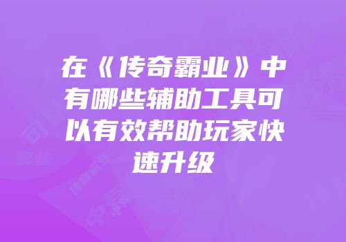 在《传奇霸业》中有哪些辅助工具可以有效帮助玩家快速升级