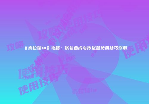 《泰拉瑞ia》攻略：铁轨合成与传送器使用技巧详解