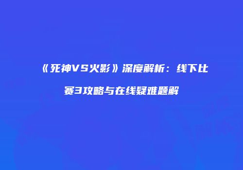 《死神VS火影》深度解析：线下比赛3攻略与在线疑难题解