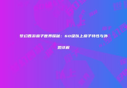 梦幻西游扇子世界探秘：60级以上扇子特性与外观详解