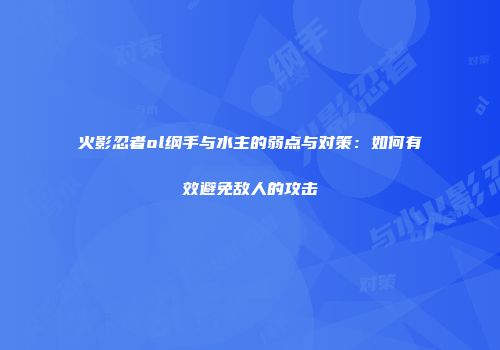 火影忍者ol纲手与水主的弱点与对策：如何有效避免敌人的攻击
