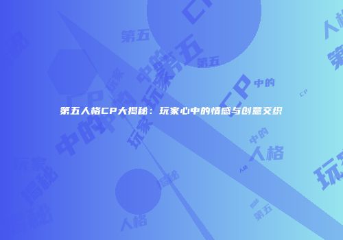 第五人格CP大揭秘：玩家心中的情感与创意交织