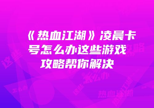 《热血江湖》凌晨卡号怎么办这些游戏攻略帮你解决