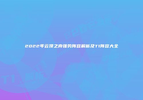 2022年云顶之弈强势阵容解析及T1阵容大全