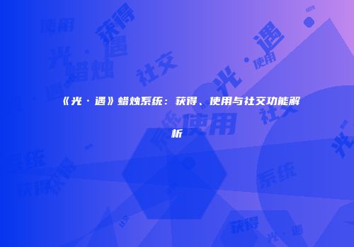 《光·遇》蜡烛系统：获得、使用与社交功能解析