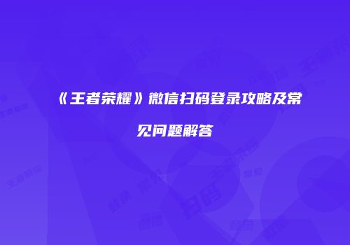 《王者荣耀》微信扫码登录攻略及常见问题解答