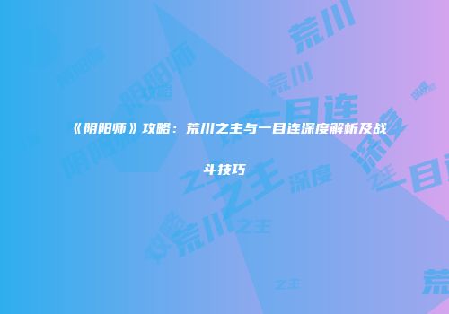 《阴阳师》攻略：荒川之主与一目连深度解析及战斗技巧
