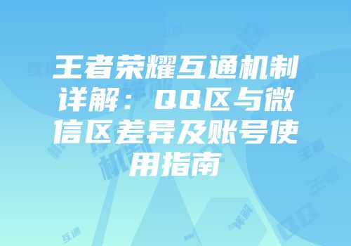 王者荣耀互通机制详解：QQ区与微信区差异及账号使用指南