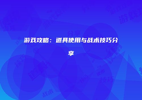 游戏攻略：道具使用与战术技巧分享