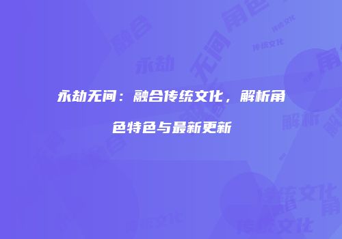 永劫无间：融合传统文化，解析角色特色与最新更新
