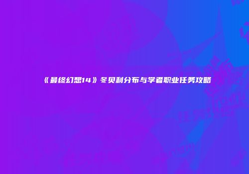 《最终幻想14》冬贝利分布与学者职业任务攻略