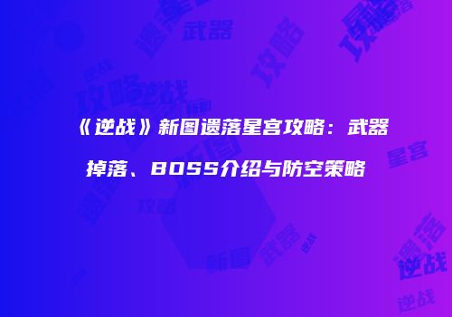 《逆战》新图遗落星宫攻略：武器掉落、BOSS介绍与防空策略