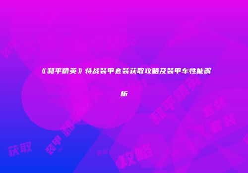 《和平精英》特战装甲套装获取攻略及装甲车性能解析