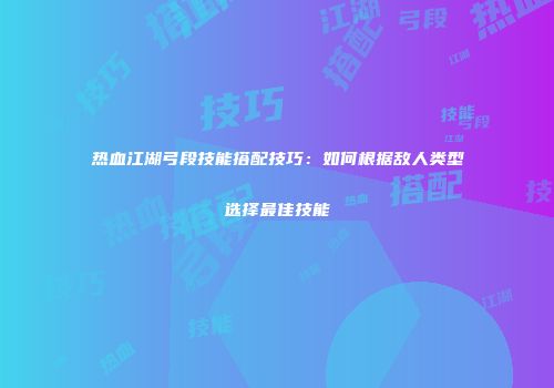 热血江湖弓段技能搭配技巧：如何根据敌人类型选择最佳技能