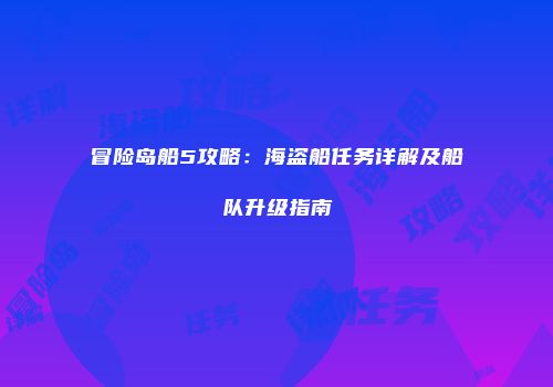 冒险岛船5攻略：海盗船任务详解及船队升级指南