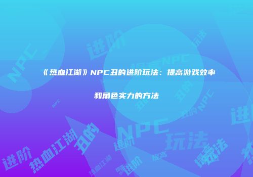 《热血江湖》NPC丑的进阶玩法：提高游戏效率和角色实力的方法