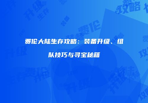 费伦大陆生存攻略：装备升级、组队技巧与寻宝秘籍