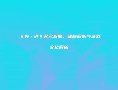 《光·遇》起名攻略：昵称解析与游戏文化解析