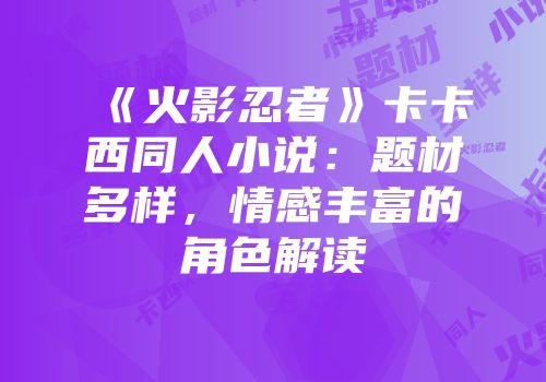 《火影忍者》卡卡西同人小说：题材多样，情感丰富的角色解读
