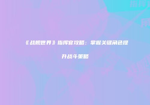 《战舰世界》指挥官攻略：掌握关键角色提升战斗策略