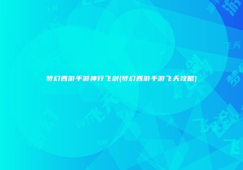 梦幻西游手游神行飞剑(梦幻西游手游飞天攻略)