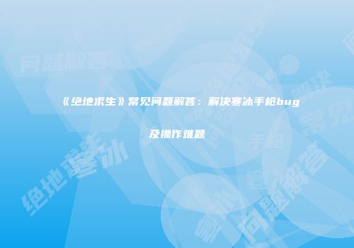 《绝地求生》常见问题解答：解决寒冰手枪bug及操作难题